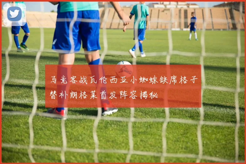 马竞客战瓦伦西亚小蜘蛛缺席格子替补朗格莱首发阵容揭秘