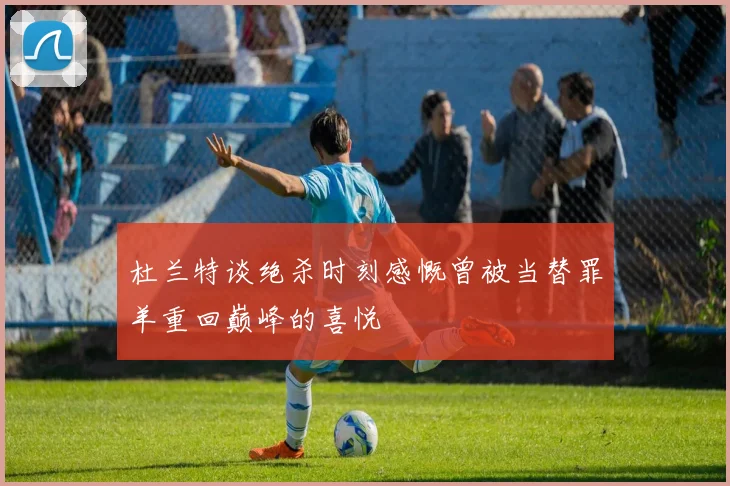 杜兰特谈绝杀时刻感慨曾被当替罪羊重回巅峰的喜悦