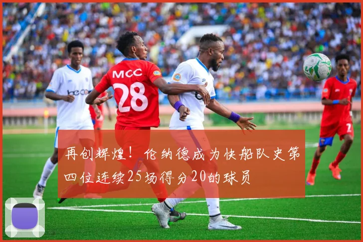 再创辉煌！伦纳德成为快船队史第四位连续25场得分20的球员