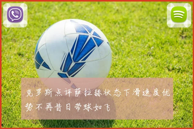 克罗斯点评萨拉赫状态下滑速度优势不再昔日带球如飞
