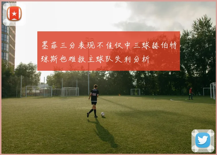 墨菲三分表现不佳仅中三球赫伯特琼斯也难救主球队失利分析