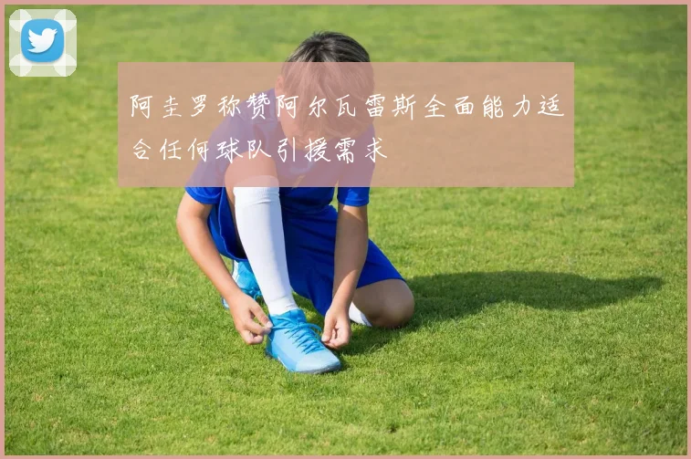 阿圭罗称赞阿尔瓦雷斯全面能力适合任何球队引援需求