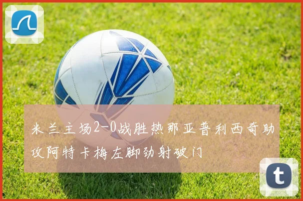 米兰主场2-0战胜热那亚普利西奇助攻阿特卡梅左脚劲射破门