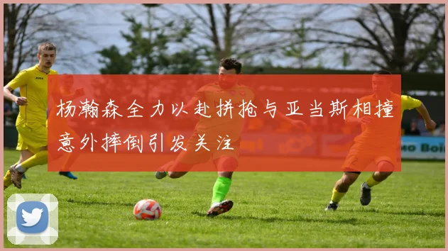 杨瀚森全力以赴拼抢与亚当斯相撞意外摔倒引发关注