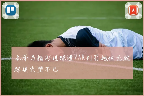 本泽马精彩进球遭VAR判罚越位无效球迷失望不已