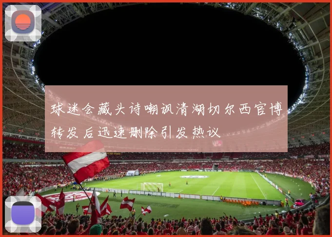 球迷会藏头诗嘲讽清湖切尔西官博转发后迅速删除引发热议