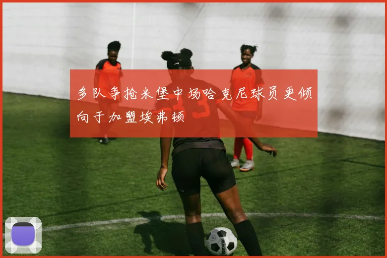 多队争抢米堡中场哈克尼球员更倾向于加盟埃弗顿