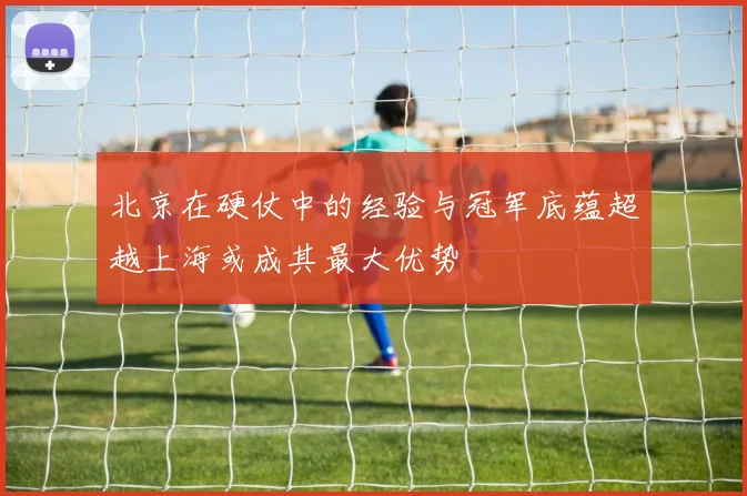 北京在硬仗中的经验与冠军底蕴超越上海或成其最大优势