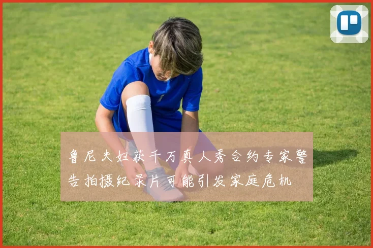 鲁尼夫妇获千万真人秀合约专家警告拍摄纪录片可能引发家庭危机