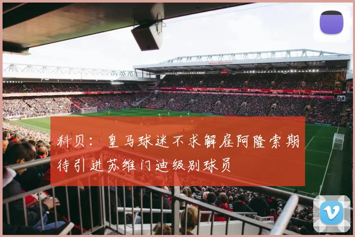 科贝：皇马球迷不求解雇阿隆索期待引进苏维门迪级别球员