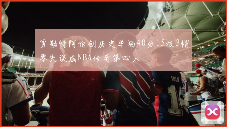 贾勒特阿伦创历史单场40分15板3帽零失误成NBA传奇第四人