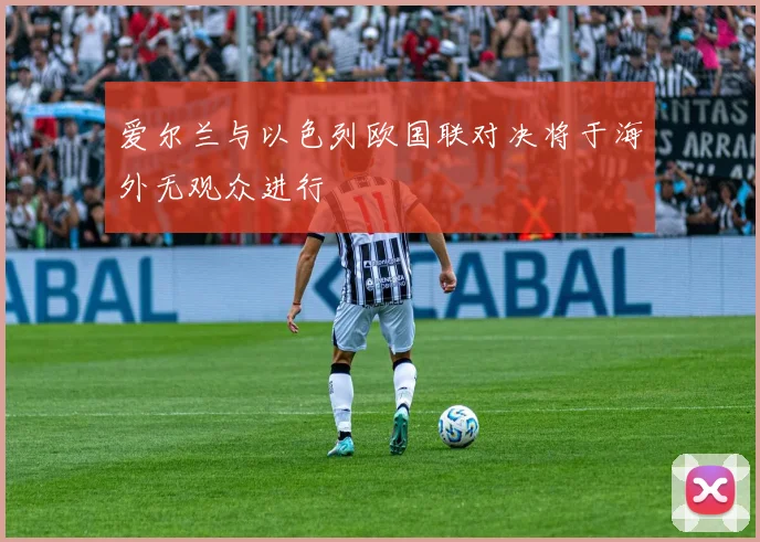 爱尔兰与以色列欧国联对决将于海外无观众进行