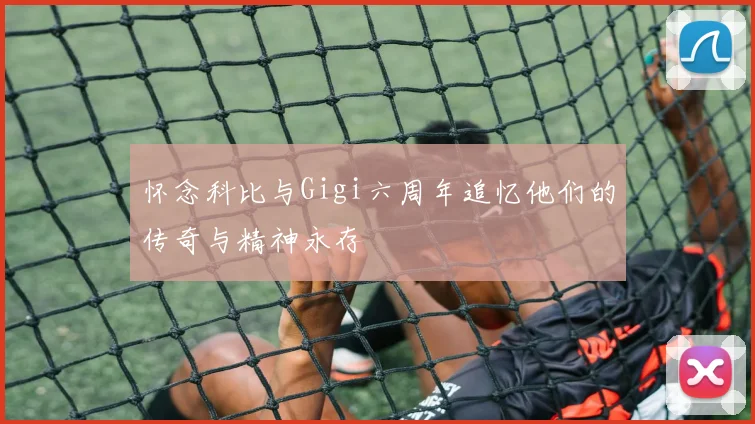 怀念科比与Gigi六周年追忆他们的传奇与精神永存