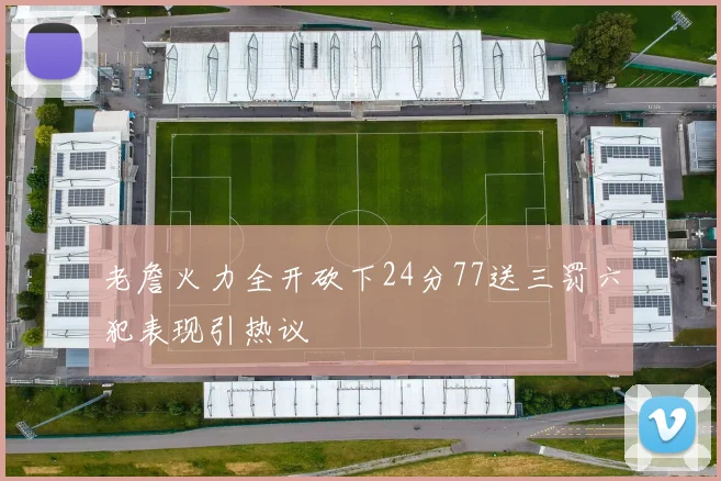 老詹火力全开砍下24分77送三罚六犯表现引热议