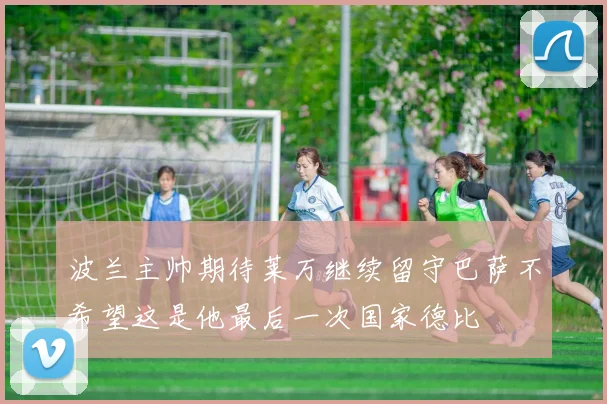 波兰主帅期待莱万继续留守巴萨不希望这是他最后一次国家德比