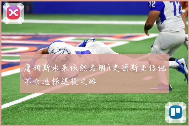 詹姆斯未来依然光明A史密斯坚信他不会选择退役之路
