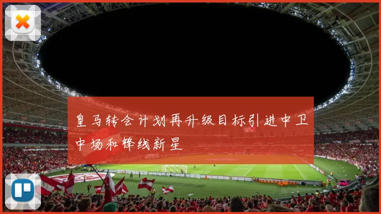 皇马转会计划再升级目标引进中卫中场和锋线新星