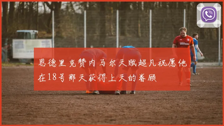 恩德里克赞内马尔天赋超凡祝愿他在18号那天获得上天的眷顾
