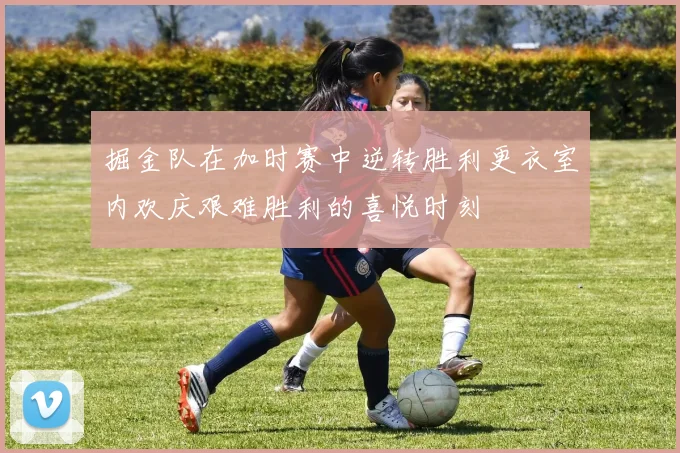掘金队在加时赛中逆转胜利更衣室内欢庆艰难胜利的喜悦时刻