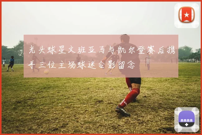 光头球星文班亚马与凯尔登赛后携手三位主场球迷合影留念