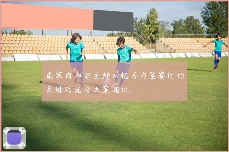 前塞内加尔主帅回忆马内罢赛时的关键对话与决策建议
